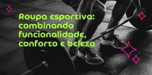 Roupa esportiva: combinando funcionalidade, conforto e beleza